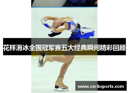 花样滑冰全国冠军赛五大经典瞬间精彩回顾 花样滑冰全国冠军赛五大经典瞬间精彩回顾