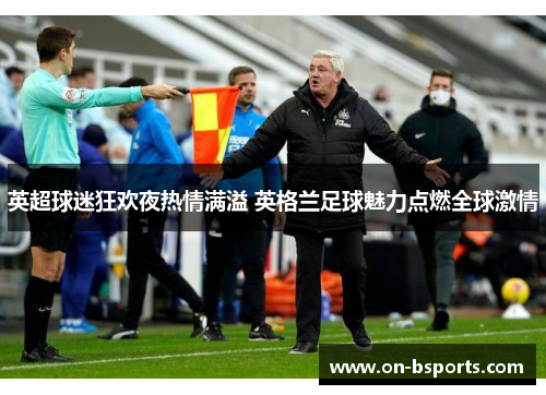 英超球迷狂欢夜热情满溢 英格兰足球魅力点燃全球激情 英超球迷狂欢夜热情满溢 英格兰足球魅力点燃全球激情