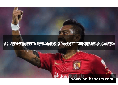 莱昂纳多如何在中超赛场展现出色表现并帮助球队取得优异成绩 莱昂纳多如何在中超赛场展现出色表现并帮助球队取得优异成绩