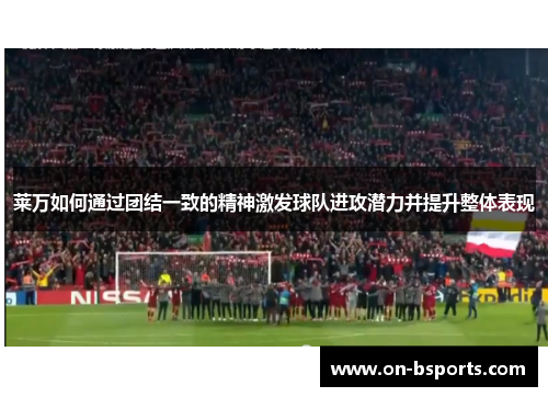 莱万如何通过团结一致的精神激发球队进攻潜力并提升整体表现 莱万如何通过团结一致的精神激发球队进攻潜力并提升整体表现