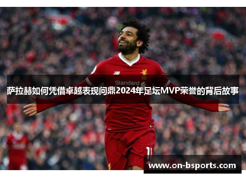 萨拉赫如何凭借卓越表现问鼎2024年足坛MVP荣誉的背后故事