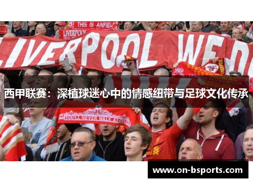 西甲联赛:深植球迷心中的情感纽带与足球文化传承 西甲联赛:深植球迷心中的情感纽带与足球文化传承