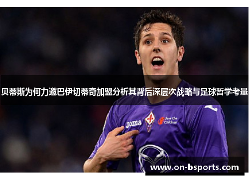 贝蒂斯为何力邀巴伊切蒂奇加盟分析其背后深层次战略与足球哲学考量 贝蒂斯为何力邀巴伊切蒂奇加盟分析其背后深层次战略与足球哲学考量