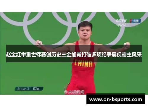 赵金红举重世锦赛创历史三金加冕打破多项纪录展现霸主风采 赵金红举重世锦赛创历史三金加冕打破多项纪录展现霸主风采