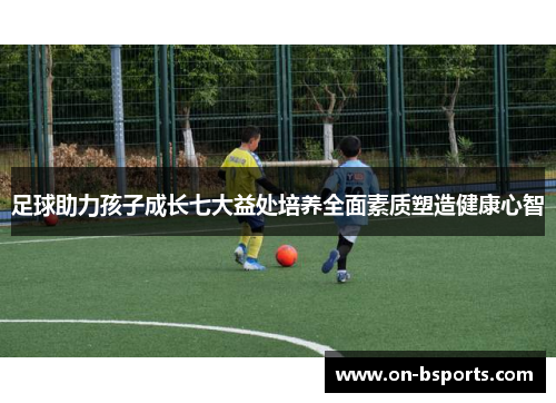 足球助力孩子成长七大益处培养全面素质塑造健康心智 足球助力孩子成长七大益处培养全面素质塑造健康心智