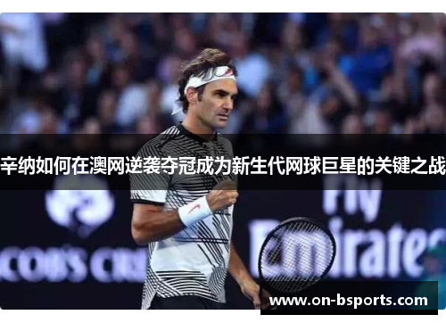 辛纳如何在澳网逆袭夺冠成为新生代网球巨星的关键之战 辛纳如何在澳网逆袭夺冠成为新生代网球巨星的关键之战