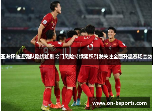 亚洲杯临近强队隐忧加剧冷门风险持续累积引发关注全面升温赛场变数 亚洲杯临近强队隐忧加剧冷门风险持续累积引发关注全面升温赛场变数