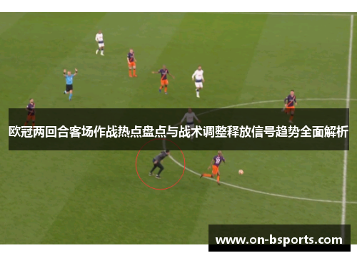 欧冠两回合客场作战热点盘点与战术调整释放信号趋势全面解析 欧冠两回合客场作战热点盘点与战术调整释放信号趋势全面解析