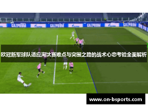 欧冠新军球队适应淘汰赛难点与突围之路的战术心态考验全面解析