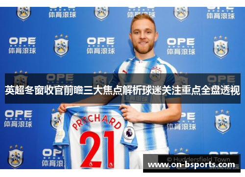 英超冬窗收官前瞻三大焦点解析球迷关注重点全盘透视