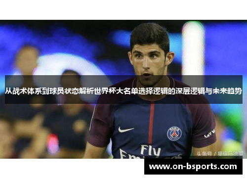 从战术体系到球员状态解析世界杯大名单选择逻辑的深层逻辑与未来趋势 从战术体系到球员状态解析世界杯大名单选择逻辑的深层逻辑与未来趋势