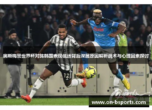 奥斯梅恩世界杯对阵韩国表现低迷背后深层原因解析战术与心理因素探讨 奥斯梅恩世界杯对阵韩国表现低迷背后深层原因解析战术与心理因素探讨
