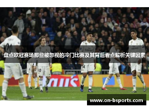 盘点欧冠赛场那些被忽视的冷门比赛及其背后看点解析关键因素