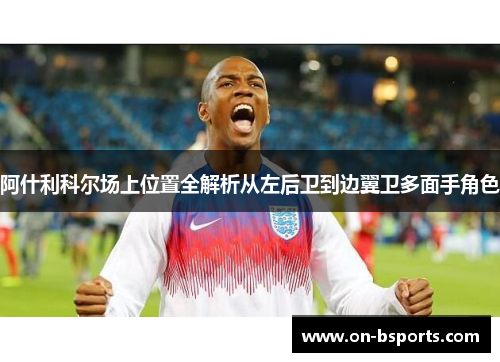 阿什利科尔场上位置全解析从左后卫到边翼卫多面手角色
