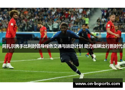 阿扎尔携手比利时倡导绿色交通与运动计划 助力低碳出行新时代