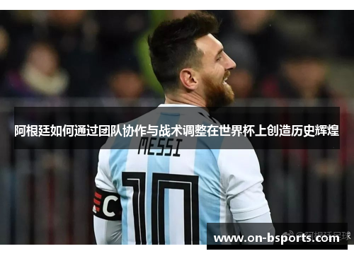 阿根廷如何通过团队协作与战术调整在世界杯上创造历史辉煌 阿根廷如何通过团队协作与战术调整在世界杯上创造历史辉煌