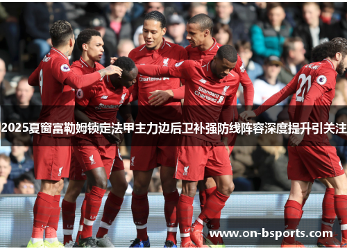 2025夏窗富勒姆锁定法甲主力边后卫补强防线阵容深度提升引关注