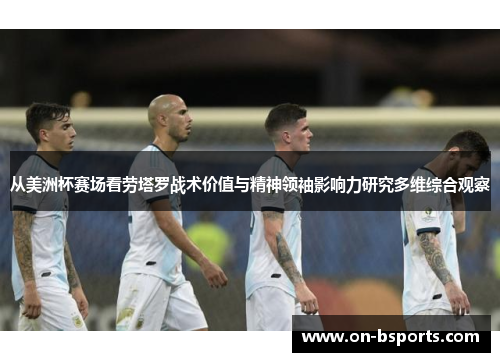 从美洲杯赛场看劳塔罗战术价值与精神领袖影响力研究多维综合观察