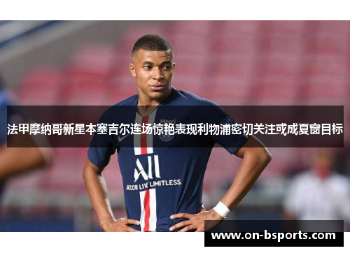 法甲摩纳哥新星本塞吉尔连场惊艳表现利物浦密切关注或成夏窗目标