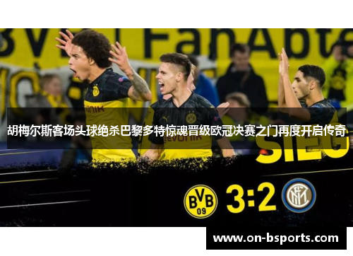 胡梅尔斯客场头球绝杀巴黎多特惊魂晋级欧冠决赛之门再度开启传奇 胡梅尔斯客场头球绝杀巴黎多特惊魂晋级欧冠决赛之门再度开启传奇