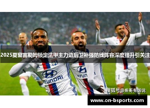 2025夏窗富勒姆锁定法甲主力边后卫补强防线阵容深度提升引关注 2025夏窗富勒姆锁定法甲主力边后卫补强防线阵容深度提升引关注