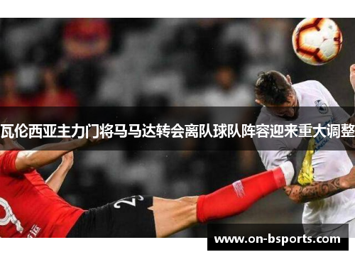 瓦伦西亚主力门将马马达转会离队球队阵容迎来重大调整 瓦伦西亚主力门将马马达转会离队球队阵容迎来重大调整
