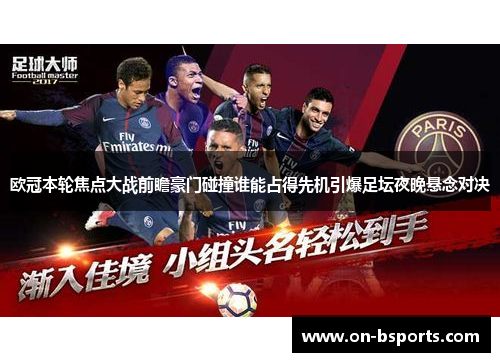欧冠本轮焦点大战前瞻豪门碰撞谁能占得先机引爆足坛夜晚悬念对决 欧冠本轮焦点大战前瞻豪门碰撞谁能占得先机引爆足坛夜晚悬念对决