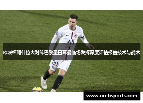 欧联杯阿什拉夫对阵巴黎圣日耳曼临场发挥深度评估报告技术与战术