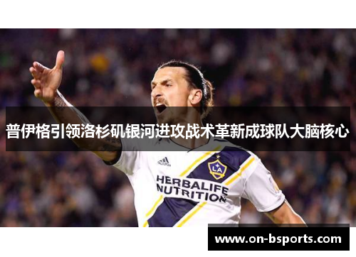普伊格引领洛杉矶银河进攻战术革新成球队大脑核心 普伊格引领洛杉矶银河进攻战术革新成球队大脑核心