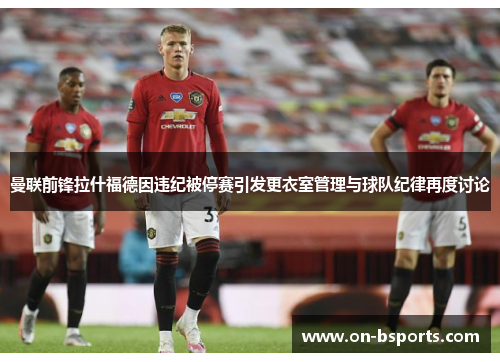 曼联前锋拉什福德因违纪被停赛引发更衣室管理与球队纪律再度讨论